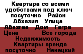 Квартира со всеми удобствами“под ключ“ посуточно › Район ­ Абхазия › Улица ­ Абазгаа › Дом ­ Гагра › Цена ­ 1 500 - Все города Недвижимость » Квартиры аренда посуточно   . Ненецкий АО,Лабожское д.